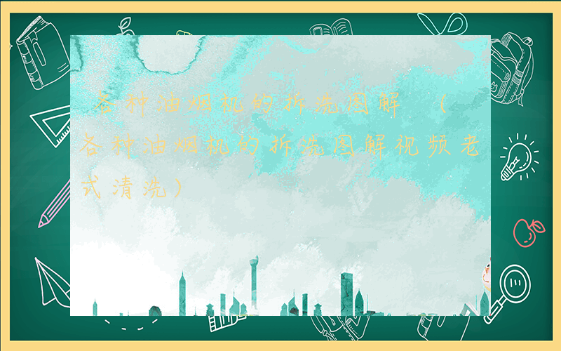 各种油烟机的拆洗图解 (各种油烟机的拆洗图解视频老式清洗)